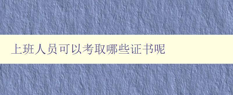 上班人員可以考取哪些證書呢 職場提升必備證書推薦