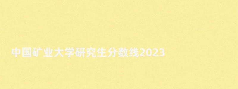 中國礦業(yè)大學研究生分數(shù)線2023,中國礦業(yè)大學研究生分數(shù)線 中國礦業(yè)大學研究生分數(shù)線2023,中國礦業(yè)大學研究生分數(shù)線