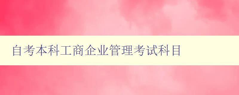 自考本科工商企業(yè)管理考試科目 考試內(nèi)容簡(jiǎn)介