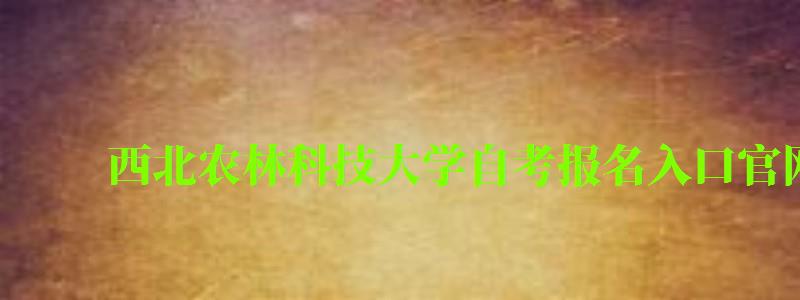 西北農林科技大學自考報名入口官網 西北農林科技大學自考報名入口官網(圖1)