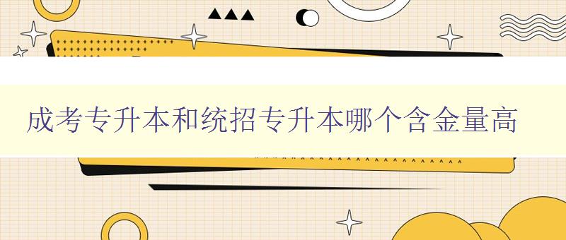 成考專升本和統招專升本哪個含金量高 選擇升學之前需要了解的重要信息 成考專升本和統招專升本哪個含金量高 選擇升學之前需要了解的重要信息