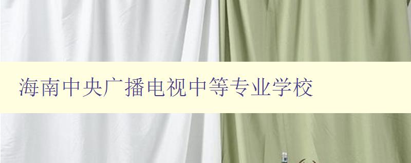 海南中央廣播電視中等專業(yè)學(xué)校 海南中央廣播電視中等專業(yè)學(xué)校