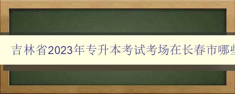 吉林省2023年專升本考試考場在長春市哪些學校參加