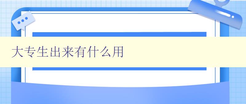 大專生出來有什么用 探討大專生的就業(yè)前景和發(fā)展方向 大專生出來有什么用 探討大專生的就業(yè)前景和發(fā)展方向