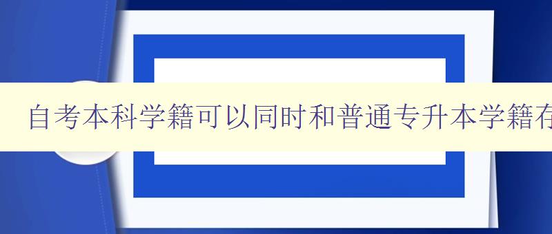 自考本科學籍可以同時和普通專升本學籍存在嗎 探討兩種學籍的關系