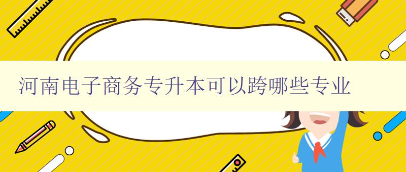 河南電子商務專升本可以跨哪些專業 河南電子商務專升本可以跨哪些專業