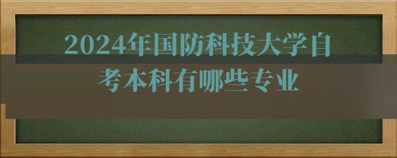 2024年國(guó)防科技大學(xué)自考本科有哪些專業(yè)