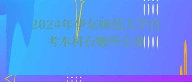 2024年華東師范大學自考本科有哪些專業