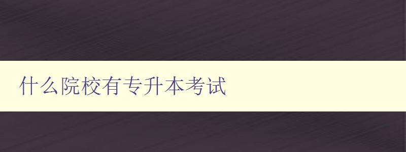 什么院校有專升本考試 全國(guó)各地專升本考試院校大全 什么院校有專升本考試 全國(guó)各地專升本考試院校大全