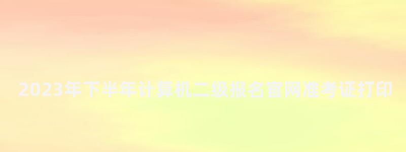 2023年下半年計算機二級報名官網準考證打印時間