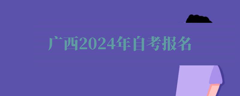 廣西2024年自考報(bào)名 廣西2024年自考報(bào)名