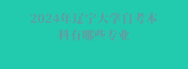 2024年遼寧大學自考本科有哪些專業 2024年遼寧大學自考本科有哪些專業