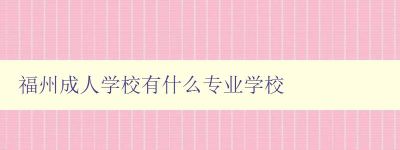 福州成人學(xué)校有什么專業(yè)學(xué)校 福州成人學(xué)校有什么專業(yè)學(xué)校