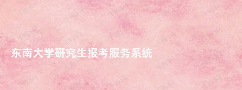 東南大學(xué)研究生報(bào)考服務(wù)系統(tǒng),東南大學(xué)研究生招生網(wǎng)