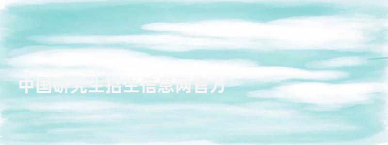 中國研究生招生信息網官方,中國研究生招生信息網準考證打印