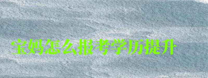 寶媽怎么報考學歷提升