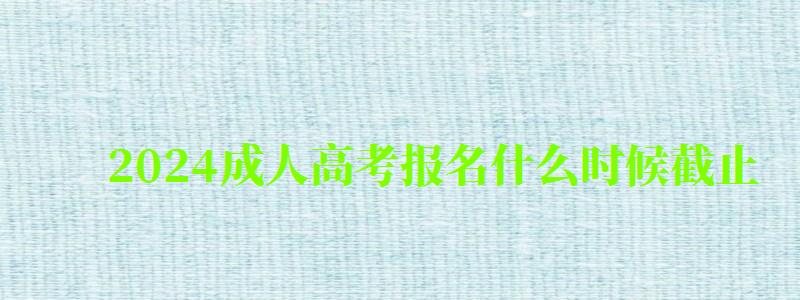 2024成人高考報(bào)名什么時(shí)候截止