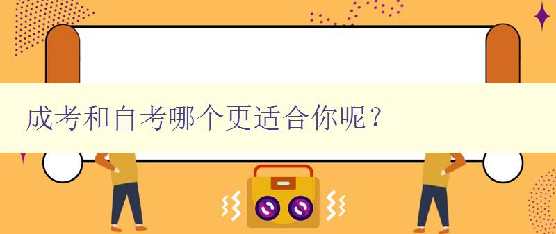 成考和自考哪個更適合你呢？ 對比分析成考和自考的優缺點
