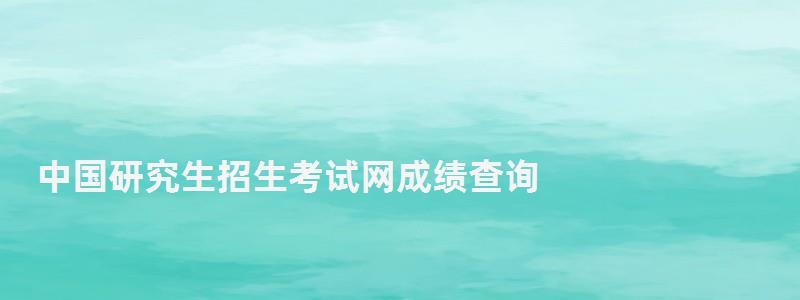 中國研究生招生考試網成績查詢,中國研究生招生信息網成績查詢系統(tǒng) 中國研究生招生考試網成績查詢,中國研究生招生信息網成績查詢系統(tǒng)