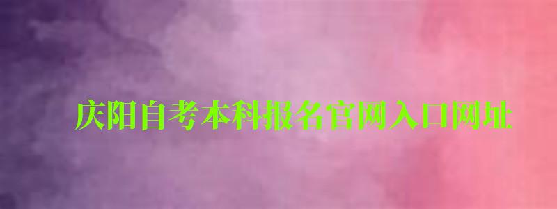 慶陽自考本科報名官網(wǎng)入口網(wǎng)址