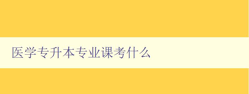 醫(yī)學(xué)專(zhuān)升本專(zhuān)業(yè)課考什么 詳細(xì)解析醫(yī)學(xué)專(zhuān)升本考試內(nèi)容 醫(yī)學(xué)專(zhuān)升本專(zhuān)業(yè)課考什么 詳細(xì)解析醫(yī)學(xué)專(zhuān)升本考試內(nèi)容
