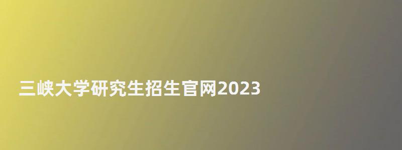 三峽大學(xué)研究生招生官網(wǎng)2023,三峽大學(xué)研究生處 三峽大學(xué)研究生招生官網(wǎng)2023,三峽大學(xué)研究生處