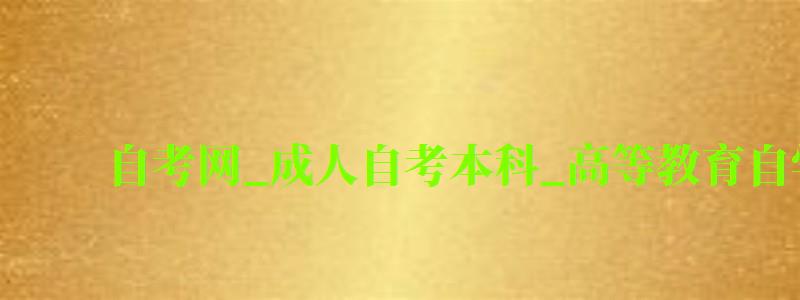 自考網_成人自考本科_高等教育自學考試信息網
