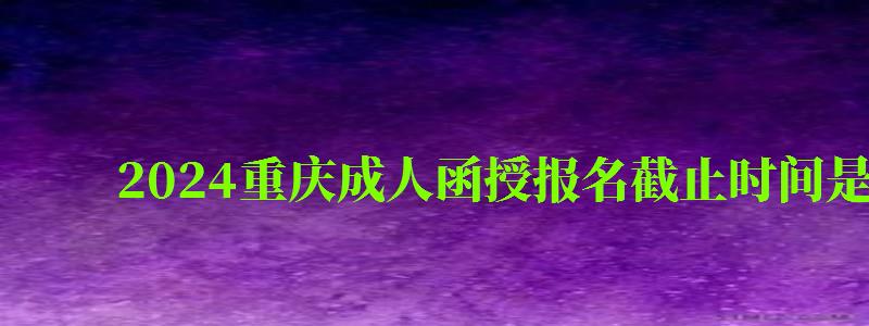 2024重慶成人函授報(bào)名截止時(shí)間是幾號(hào)
