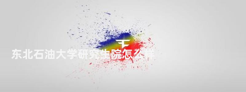 東北石油大學研究生院怎么樣,東北石油大學研究生院 東北石油大學研究生院怎么樣,東北石油大學研究生院