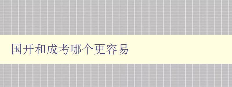 國開和成考哪個更容易 詳細比較國開和成考的難易程度