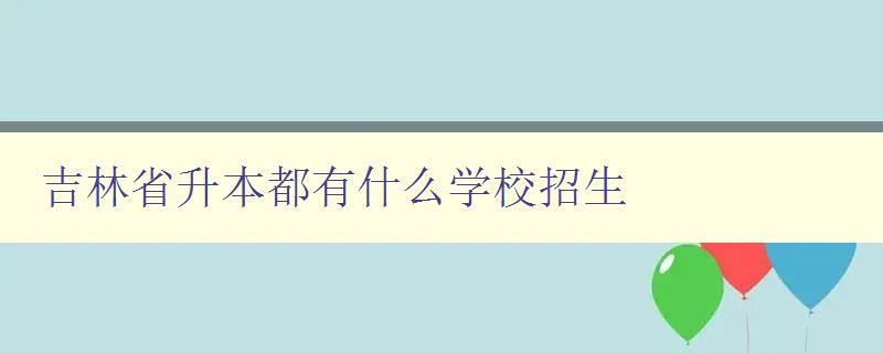 吉林省升本都有什么學校招生 吉林省升本都有什么學校招生