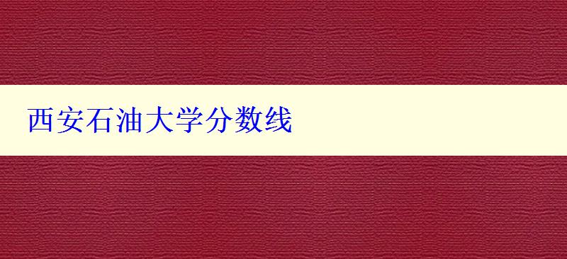 西安石油大學(xué)分數(shù)線