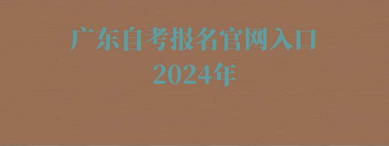 廣東自考報名官網入口2024年 廣東自考報名官網入口2024年