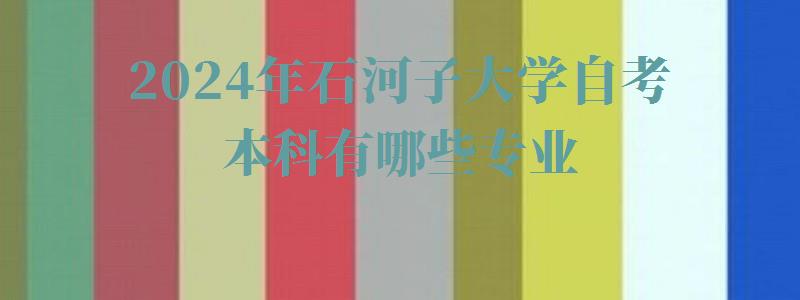 2024年石河子大學自考本科有哪些專業 2024年石河子大學自考本科有哪些專業
