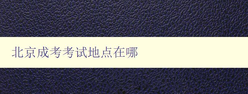 北京成考考試地點在哪 了解北京成考考點分布及查詢方法 北京成考考試地點在哪 了解北京成考考點分布及查詢方法