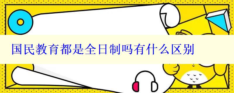 國民教育都是全日制嗎有什么區別