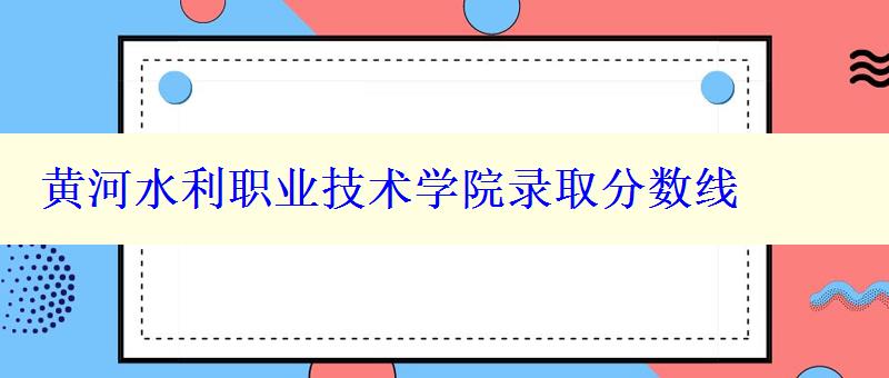 黃河水利職業技術學院錄取分數線 黃河水利職業技術學院錄取分數線