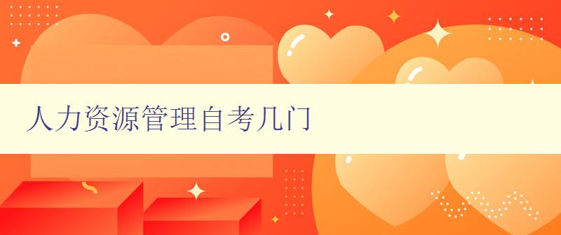 人力資源管理自考幾門 詳解人力資源管理自考考試科目 人力資源管理自考幾門 詳解人力資源管理自考考試科目