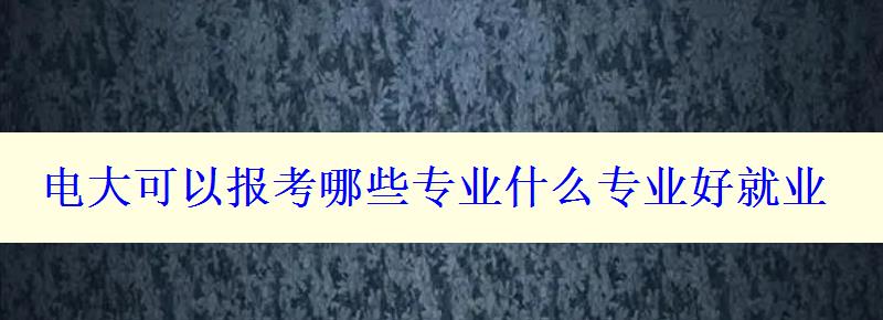 電大可以報考哪些專業(yè)什么專業(yè)好就業(yè)