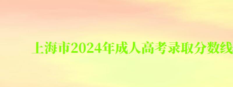 上海市2024年成人高考錄取分?jǐn)?shù)線 上海市2024年成人高考錄取分?jǐn)?shù)線 (圖1)