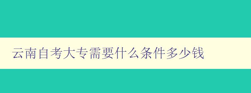云南自考大專需要什么條件多少錢 詳解云南自考大專的報名條件和費用