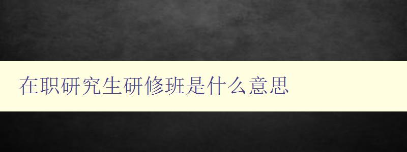 在職研究生研修班是什么意思 詳解在職研究生教育模式 在職研究生研修班是什么意思 詳解在職研究生教育模式