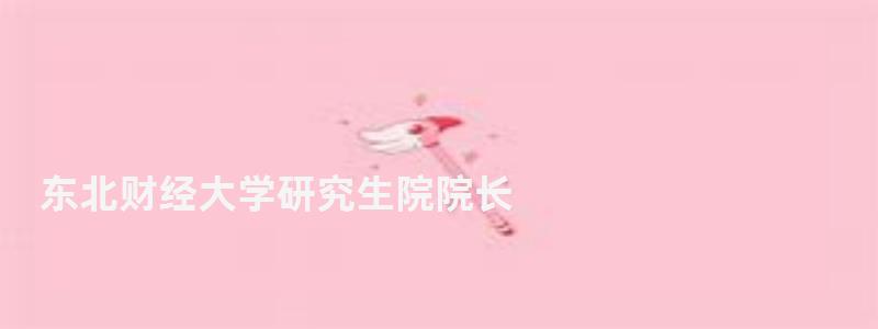 東北財經(jīng)大學研究生院院長,東北財經(jīng)大學研究生院