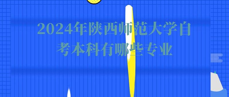 2024年陜西師范大學自考本科有哪些專業 2024年陜西師范大學自考本科有哪些專業