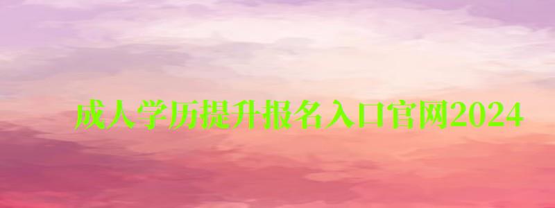 成人學(xué)歷提升報(bào)名入口官網(wǎng)2024