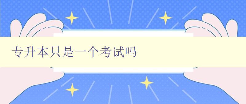 專升本只是一個考試嗎 深入探討專升本的含義和意義