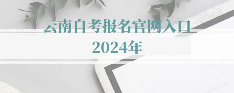 云南自考報名官網入口2024年 云南自考報名官網入口2024年