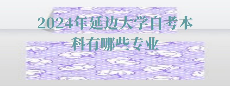 2024年延邊大學自考本科有哪些專業