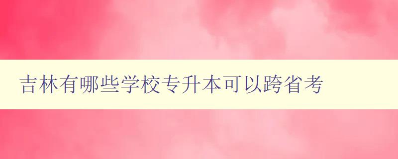 吉林有哪些學(xué)校專升本可以跨省考 詳解吉林省專升本跨省報考政策