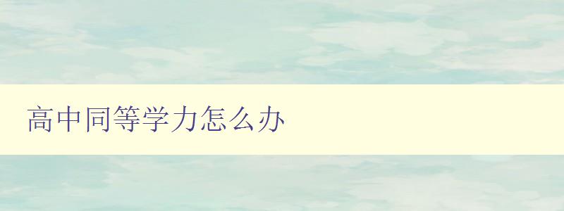 高中同等學(xué)力怎么辦 高中同等學(xué)力考試報(bào)名及準(zhǔn)備攻略